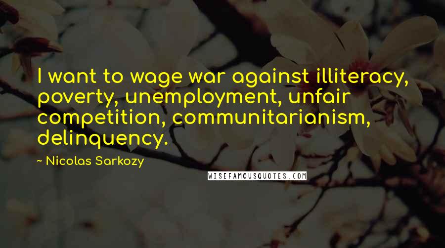 Nicolas Sarkozy Quotes: I want to wage war against illiteracy, poverty, unemployment, unfair competition, communitarianism, delinquency.