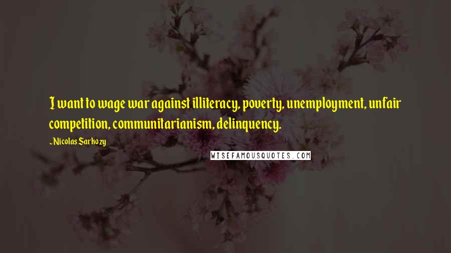 Nicolas Sarkozy Quotes: I want to wage war against illiteracy, poverty, unemployment, unfair competition, communitarianism, delinquency.