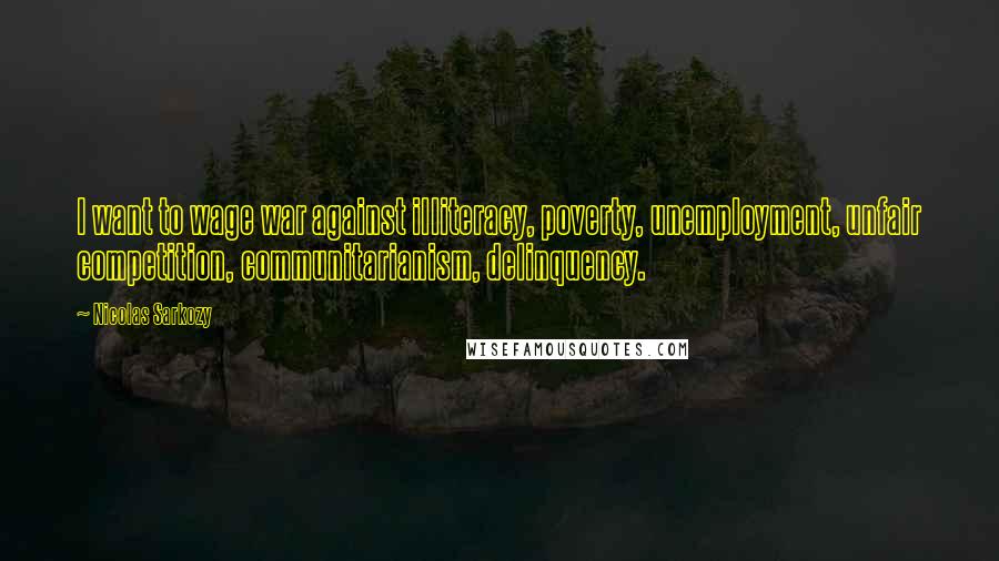 Nicolas Sarkozy Quotes: I want to wage war against illiteracy, poverty, unemployment, unfair competition, communitarianism, delinquency.