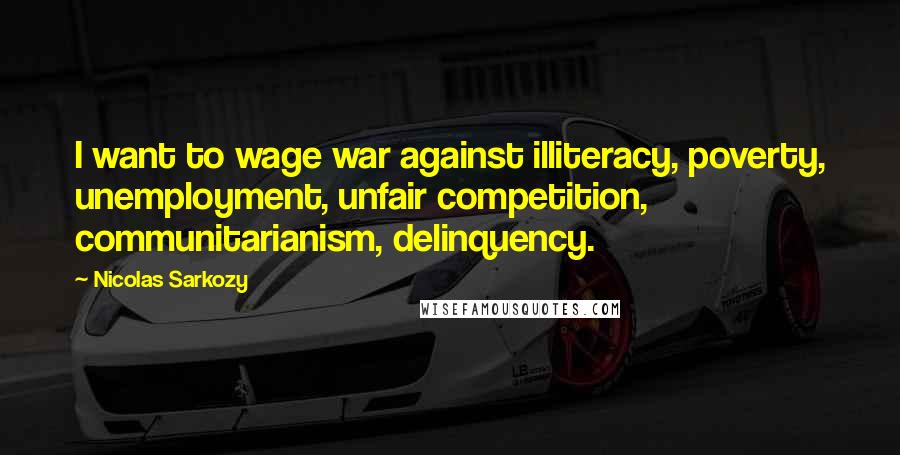 Nicolas Sarkozy Quotes: I want to wage war against illiteracy, poverty, unemployment, unfair competition, communitarianism, delinquency.