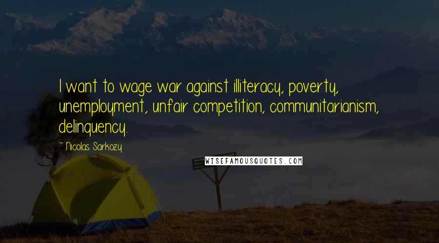 Nicolas Sarkozy Quotes: I want to wage war against illiteracy, poverty, unemployment, unfair competition, communitarianism, delinquency.