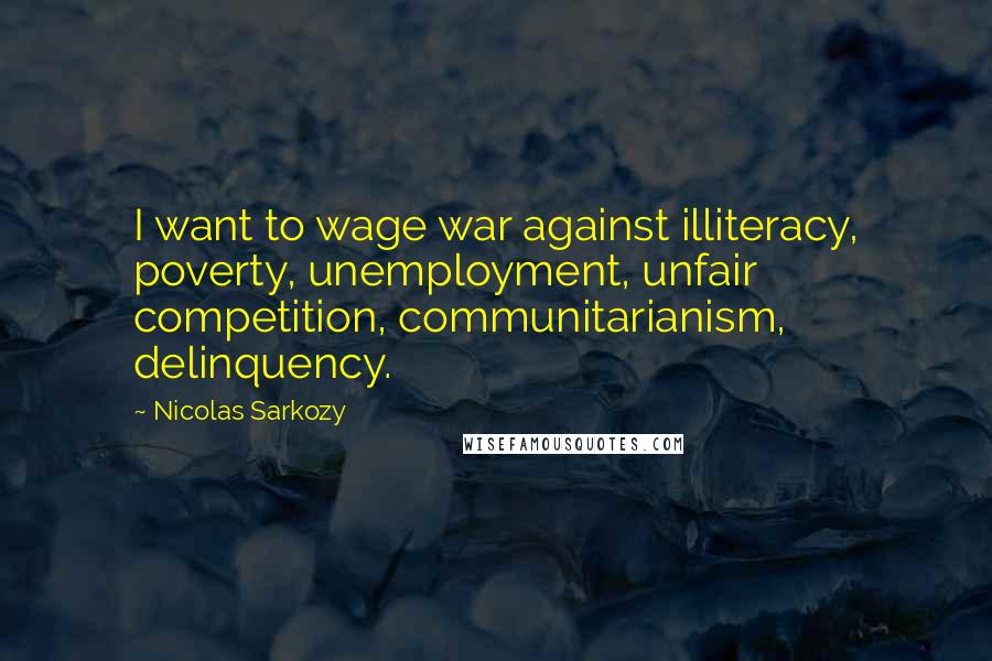 Nicolas Sarkozy Quotes: I want to wage war against illiteracy, poverty, unemployment, unfair competition, communitarianism, delinquency.