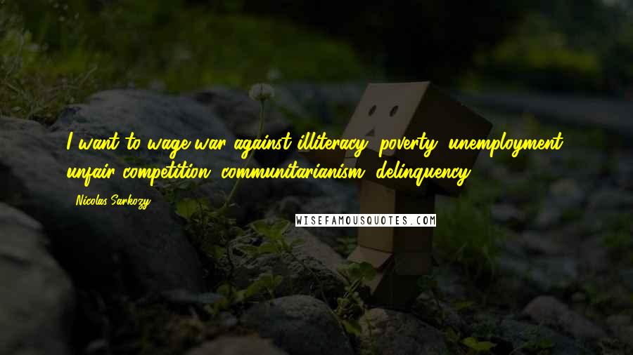 Nicolas Sarkozy Quotes: I want to wage war against illiteracy, poverty, unemployment, unfair competition, communitarianism, delinquency.