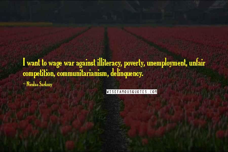 Nicolas Sarkozy Quotes: I want to wage war against illiteracy, poverty, unemployment, unfair competition, communitarianism, delinquency.