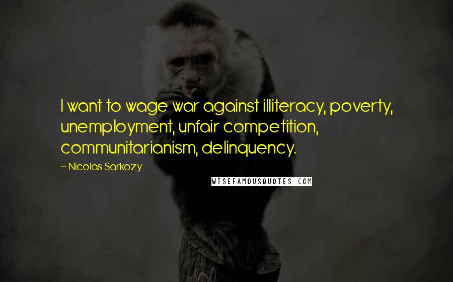 Nicolas Sarkozy Quotes: I want to wage war against illiteracy, poverty, unemployment, unfair competition, communitarianism, delinquency.