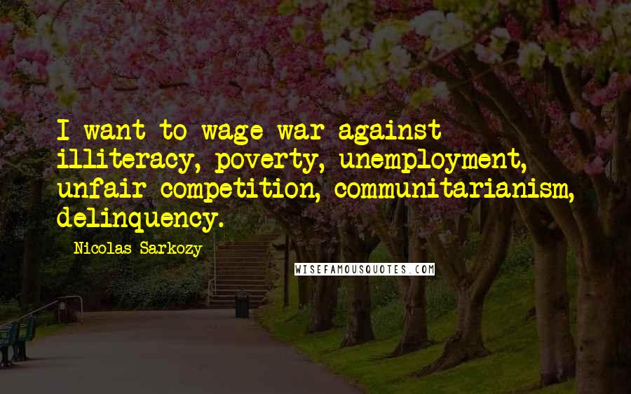 Nicolas Sarkozy Quotes: I want to wage war against illiteracy, poverty, unemployment, unfair competition, communitarianism, delinquency.