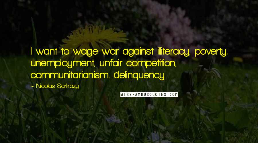 Nicolas Sarkozy Quotes: I want to wage war against illiteracy, poverty, unemployment, unfair competition, communitarianism, delinquency.