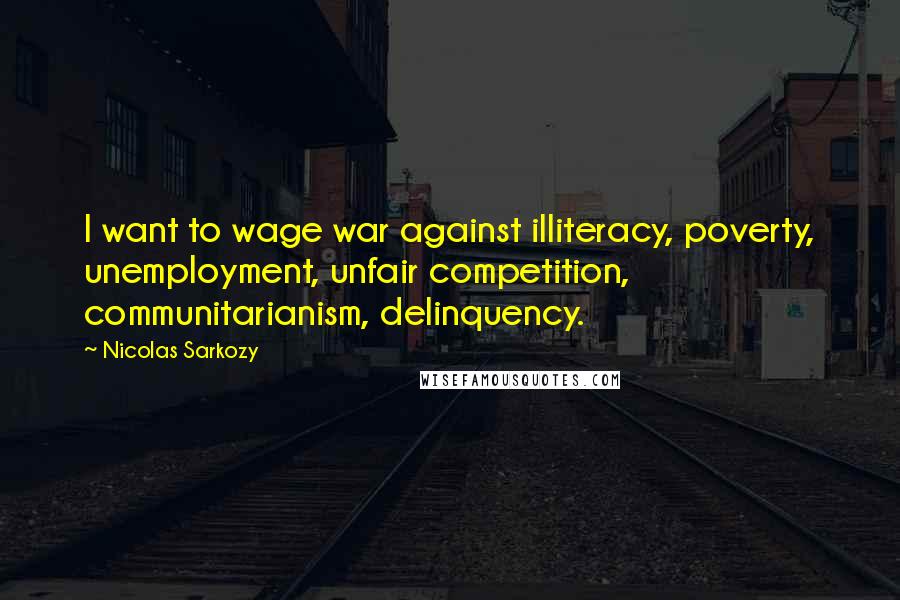 Nicolas Sarkozy Quotes: I want to wage war against illiteracy, poverty, unemployment, unfair competition, communitarianism, delinquency.