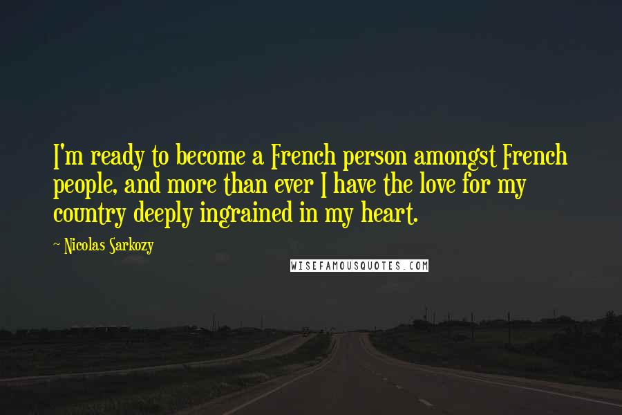 Nicolas Sarkozy Quotes: I'm ready to become a French person amongst French people, and more than ever I have the love for my country deeply ingrained in my heart.