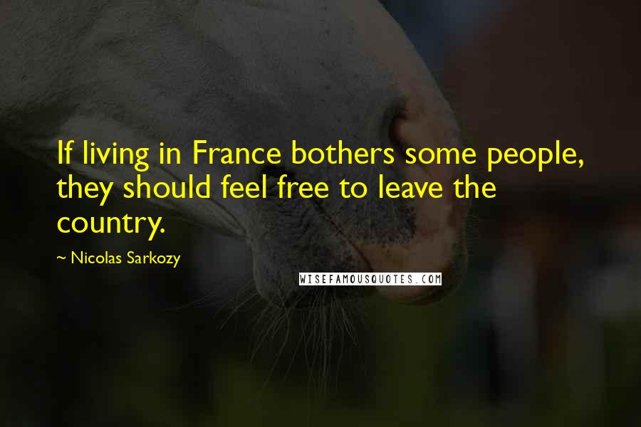 Nicolas Sarkozy Quotes: If living in France bothers some people, they should feel free to leave the country.