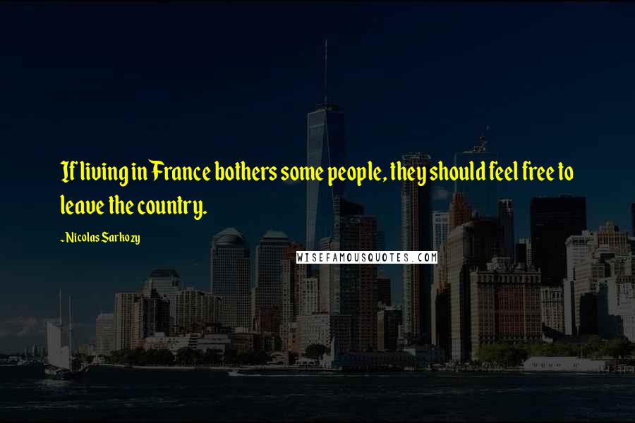Nicolas Sarkozy Quotes: If living in France bothers some people, they should feel free to leave the country.