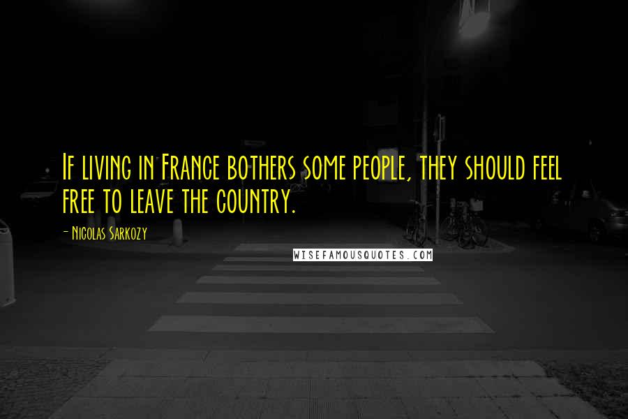 Nicolas Sarkozy Quotes: If living in France bothers some people, they should feel free to leave the country.
