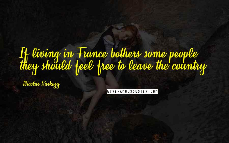 Nicolas Sarkozy Quotes: If living in France bothers some people, they should feel free to leave the country.
