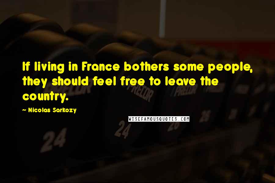 Nicolas Sarkozy Quotes: If living in France bothers some people, they should feel free to leave the country.