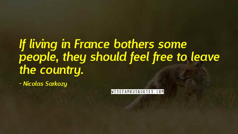 Nicolas Sarkozy Quotes: If living in France bothers some people, they should feel free to leave the country.