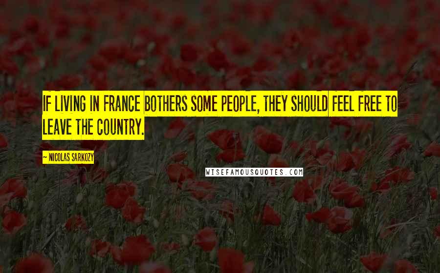 Nicolas Sarkozy Quotes: If living in France bothers some people, they should feel free to leave the country.
