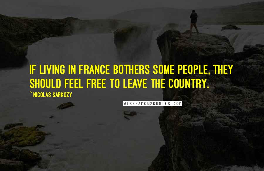 Nicolas Sarkozy Quotes: If living in France bothers some people, they should feel free to leave the country.