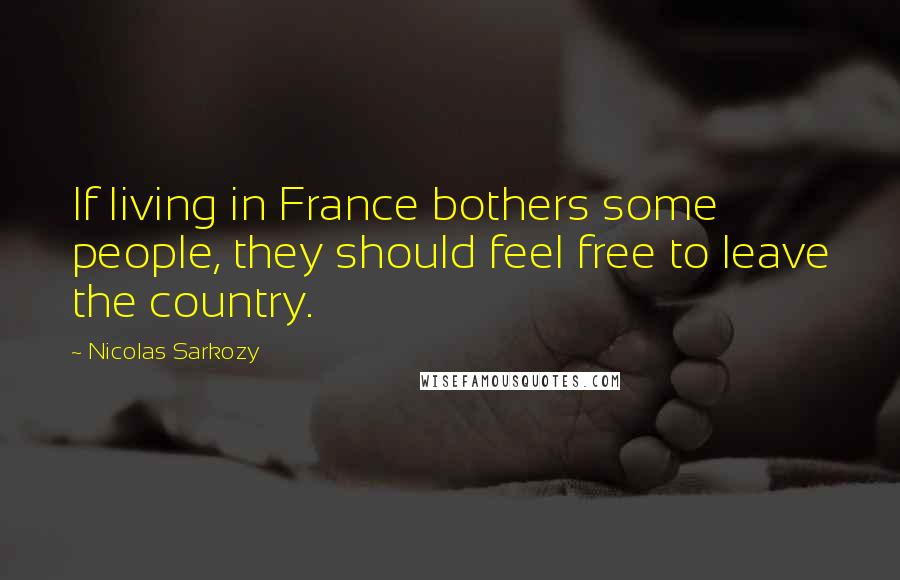 Nicolas Sarkozy Quotes: If living in France bothers some people, they should feel free to leave the country.