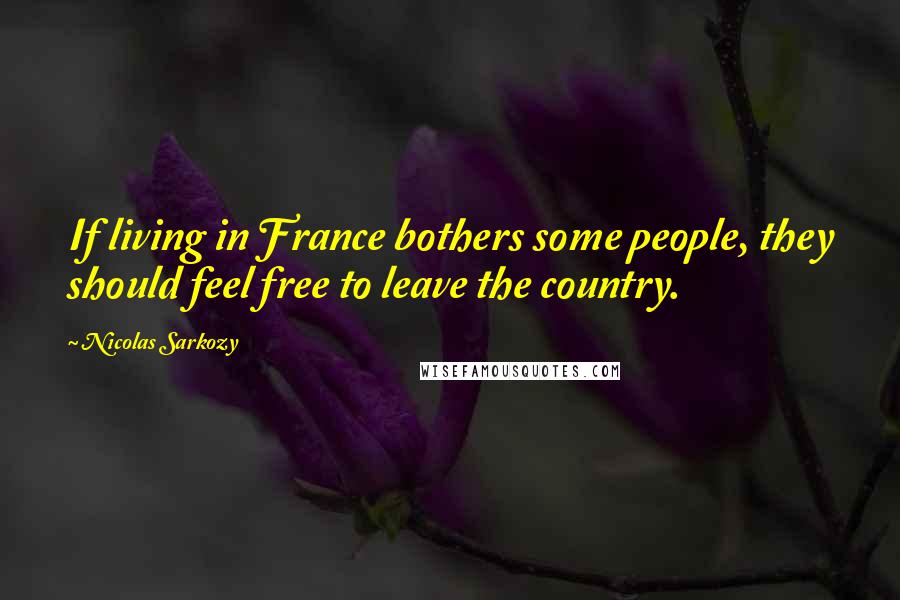 Nicolas Sarkozy Quotes: If living in France bothers some people, they should feel free to leave the country.