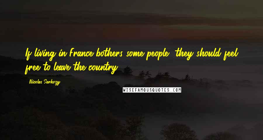 Nicolas Sarkozy Quotes: If living in France bothers some people, they should feel free to leave the country.