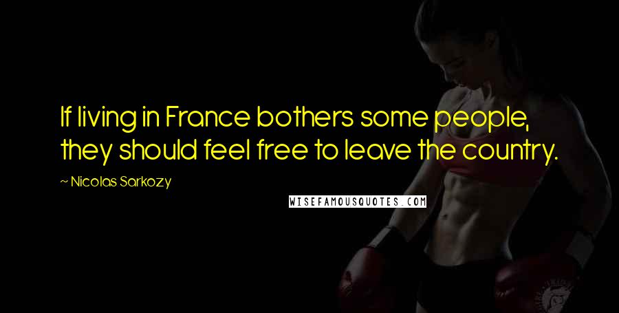 Nicolas Sarkozy Quotes: If living in France bothers some people, they should feel free to leave the country.