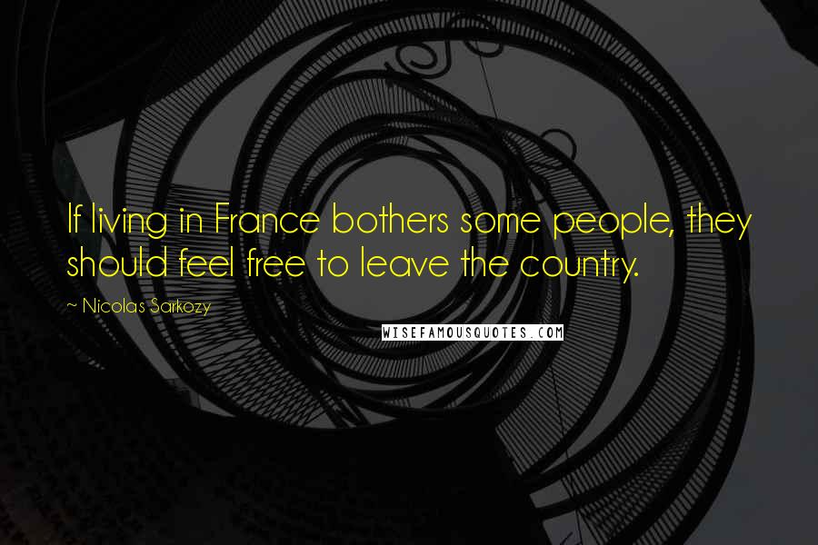Nicolas Sarkozy Quotes: If living in France bothers some people, they should feel free to leave the country.
