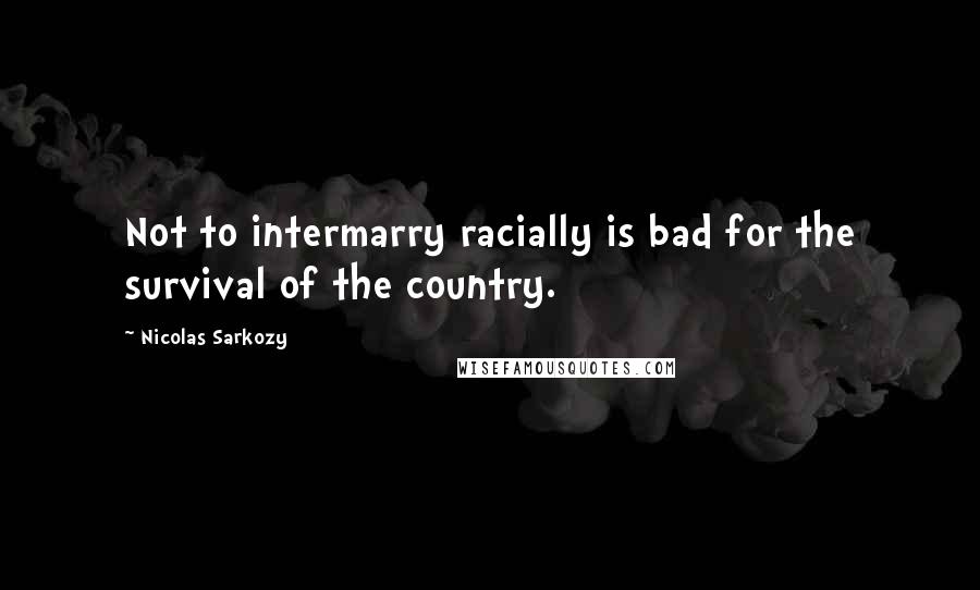 Nicolas Sarkozy Quotes: Not to intermarry racially is bad for the survival of the country.