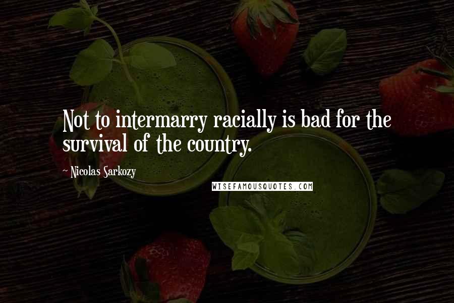 Nicolas Sarkozy Quotes: Not to intermarry racially is bad for the survival of the country.