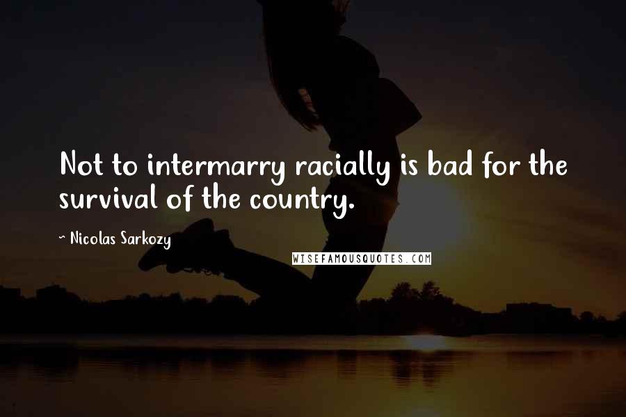 Nicolas Sarkozy Quotes: Not to intermarry racially is bad for the survival of the country.