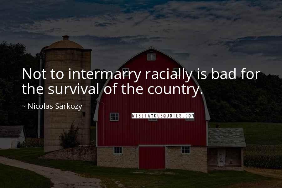 Nicolas Sarkozy Quotes: Not to intermarry racially is bad for the survival of the country.