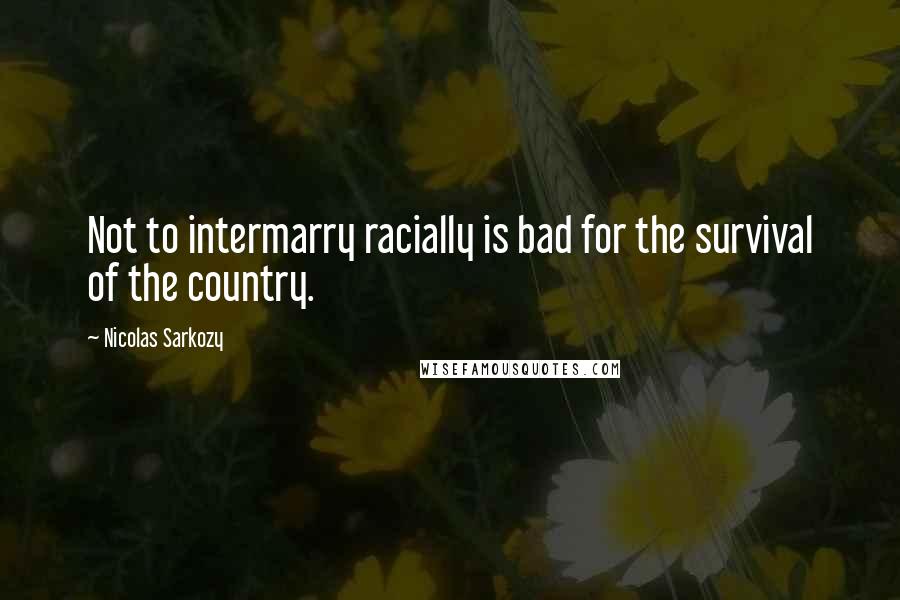 Nicolas Sarkozy Quotes: Not to intermarry racially is bad for the survival of the country.