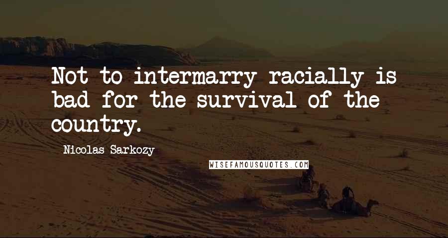 Nicolas Sarkozy Quotes: Not to intermarry racially is bad for the survival of the country.