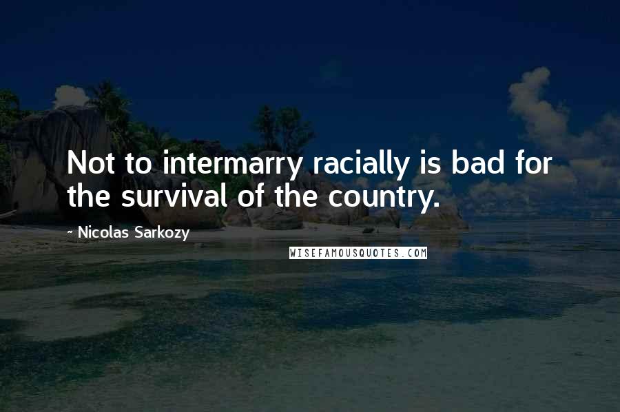 Nicolas Sarkozy Quotes: Not to intermarry racially is bad for the survival of the country.