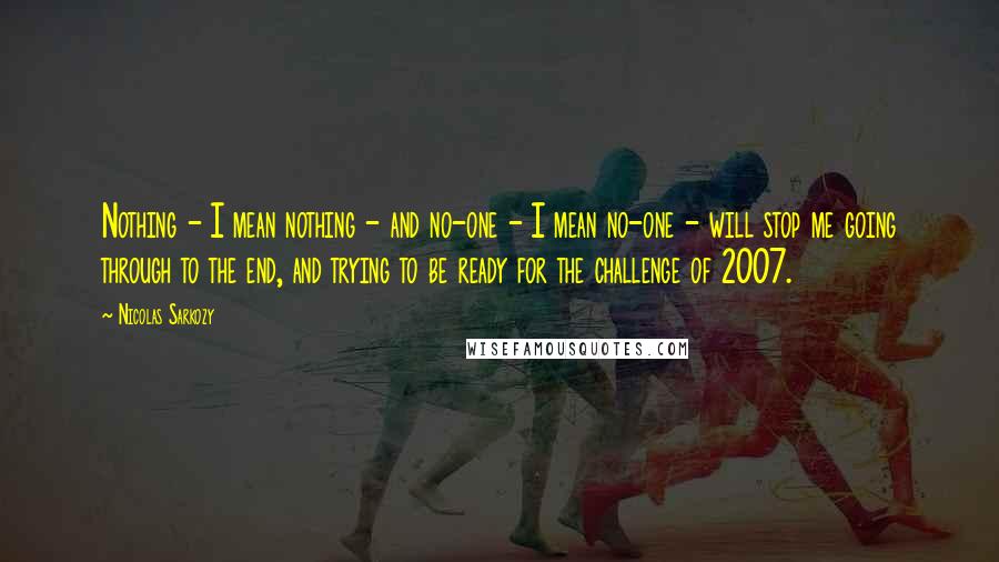 Nicolas Sarkozy Quotes: Nothing - I mean nothing - and no-one - I mean no-one - will stop me going through to the end, and trying to be ready for the challenge of 2007.