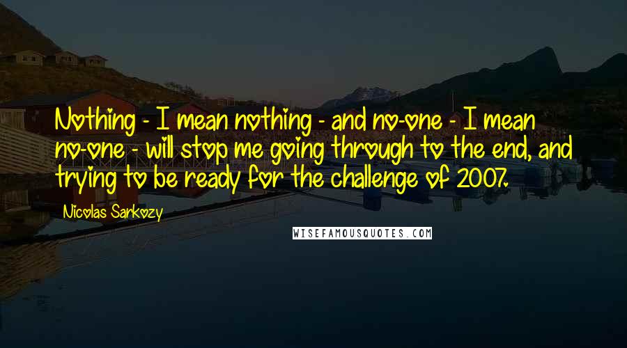 Nicolas Sarkozy Quotes: Nothing - I mean nothing - and no-one - I mean no-one - will stop me going through to the end, and trying to be ready for the challenge of 2007.