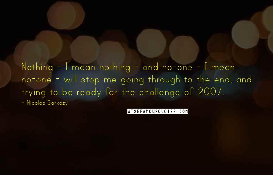 Nicolas Sarkozy Quotes: Nothing - I mean nothing - and no-one - I mean no-one - will stop me going through to the end, and trying to be ready for the challenge of 2007.