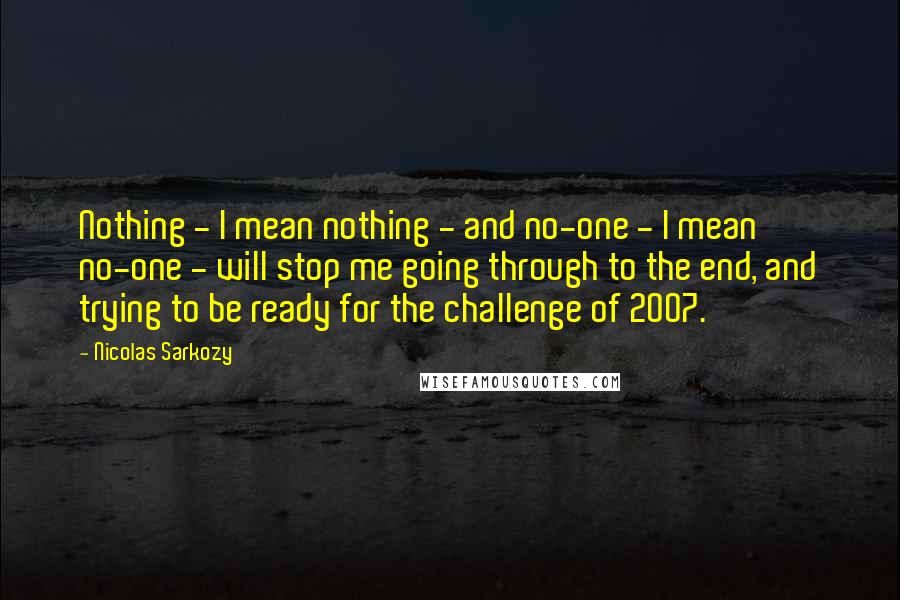 Nicolas Sarkozy Quotes: Nothing - I mean nothing - and no-one - I mean no-one - will stop me going through to the end, and trying to be ready for the challenge of 2007.