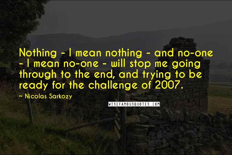 Nicolas Sarkozy Quotes: Nothing - I mean nothing - and no-one - I mean no-one - will stop me going through to the end, and trying to be ready for the challenge of 2007.
