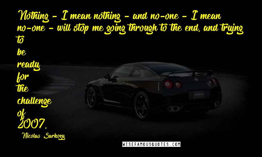 Nicolas Sarkozy Quotes: Nothing - I mean nothing - and no-one - I mean no-one - will stop me going through to the end, and trying to be ready for the challenge of 2007.