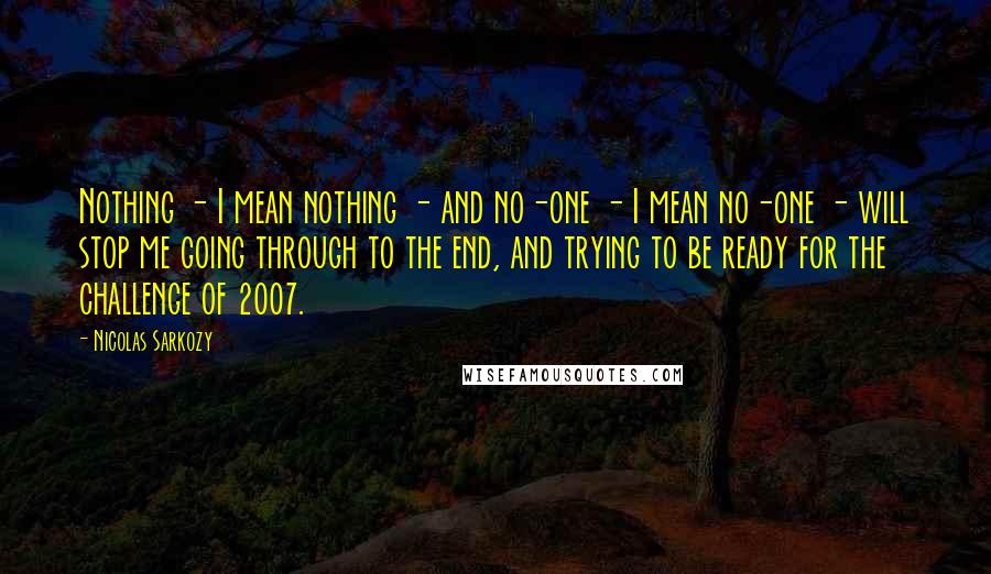 Nicolas Sarkozy Quotes: Nothing - I mean nothing - and no-one - I mean no-one - will stop me going through to the end, and trying to be ready for the challenge of 2007.