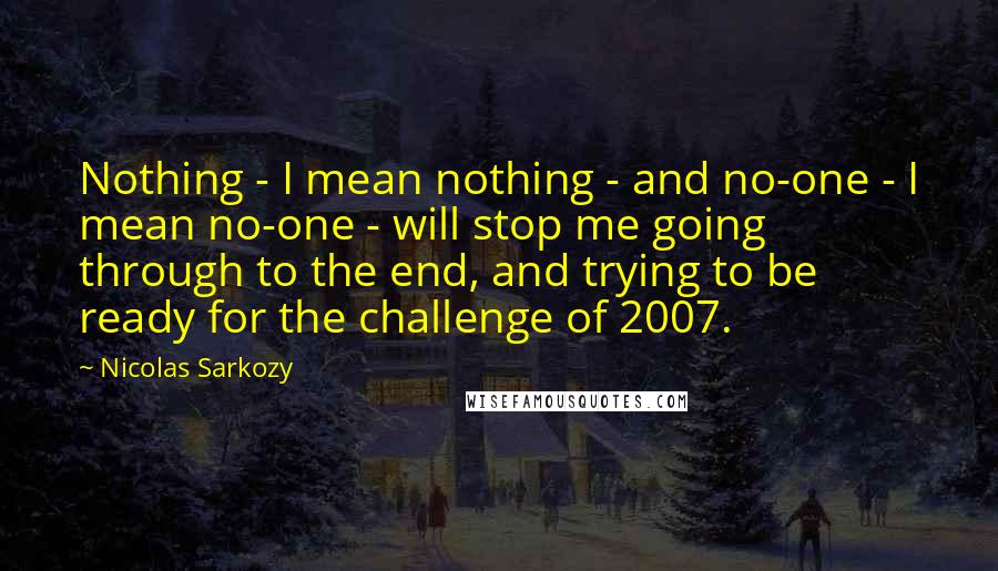 Nicolas Sarkozy Quotes: Nothing - I mean nothing - and no-one - I mean no-one - will stop me going through to the end, and trying to be ready for the challenge of 2007.