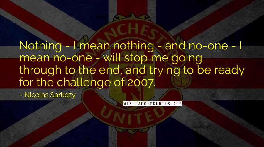 Nicolas Sarkozy Quotes: Nothing - I mean nothing - and no-one - I mean no-one - will stop me going through to the end, and trying to be ready for the challenge of 2007.