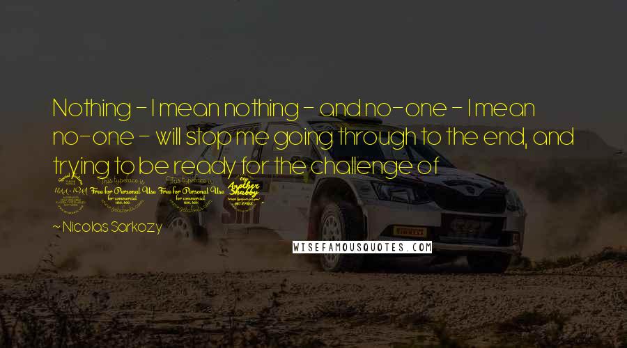Nicolas Sarkozy Quotes: Nothing - I mean nothing - and no-one - I mean no-one - will stop me going through to the end, and trying to be ready for the challenge of 2007.
