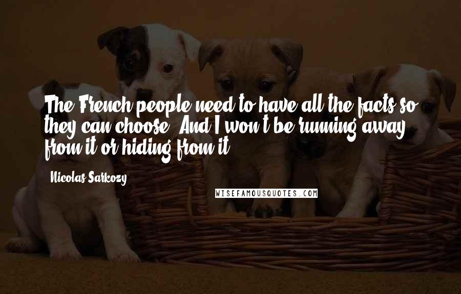 Nicolas Sarkozy Quotes: The French people need to have all the facts so they can choose. And I won't be running away from it or hiding from it.