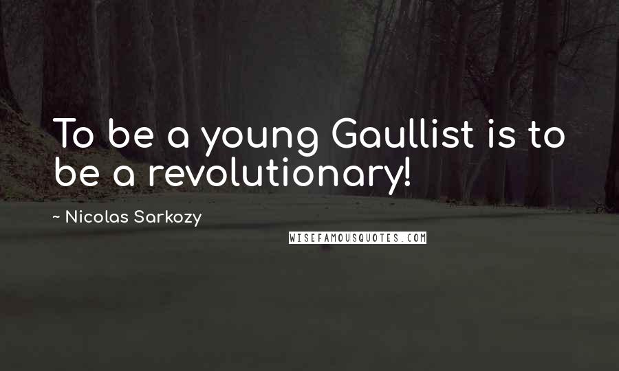 Nicolas Sarkozy Quotes: To be a young Gaullist is to be a revolutionary!