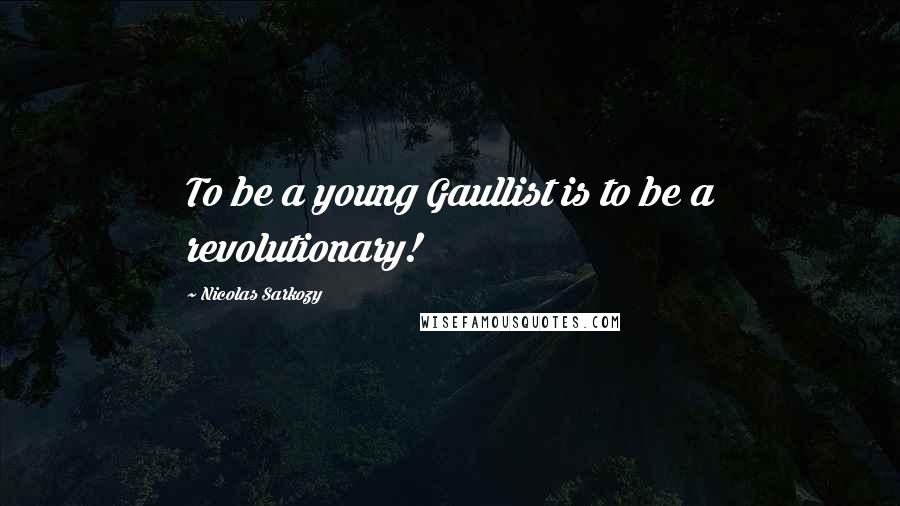 Nicolas Sarkozy Quotes: To be a young Gaullist is to be a revolutionary!