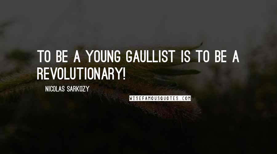 Nicolas Sarkozy Quotes: To be a young Gaullist is to be a revolutionary!