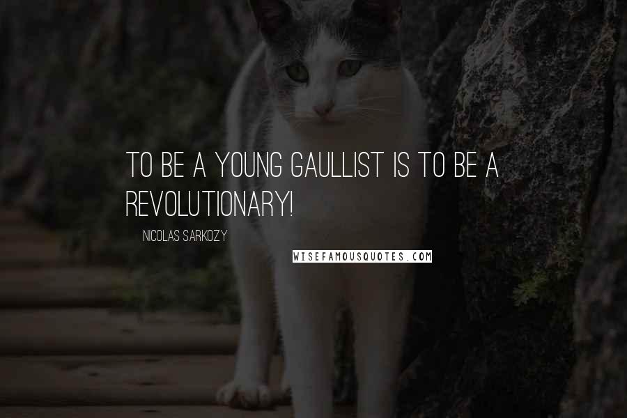 Nicolas Sarkozy Quotes: To be a young Gaullist is to be a revolutionary!