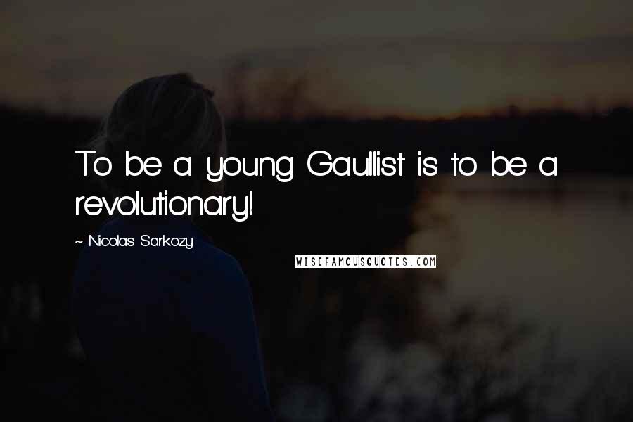 Nicolas Sarkozy Quotes: To be a young Gaullist is to be a revolutionary!