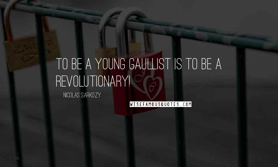 Nicolas Sarkozy Quotes: To be a young Gaullist is to be a revolutionary!